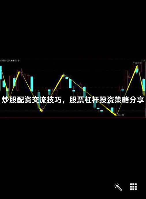 炒股配资交流技巧，股票杠杆投资策略分享
