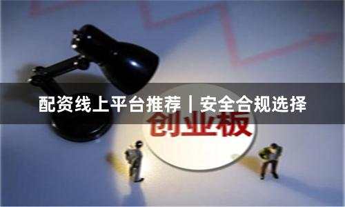 配资线上平台推荐｜安全合规选择