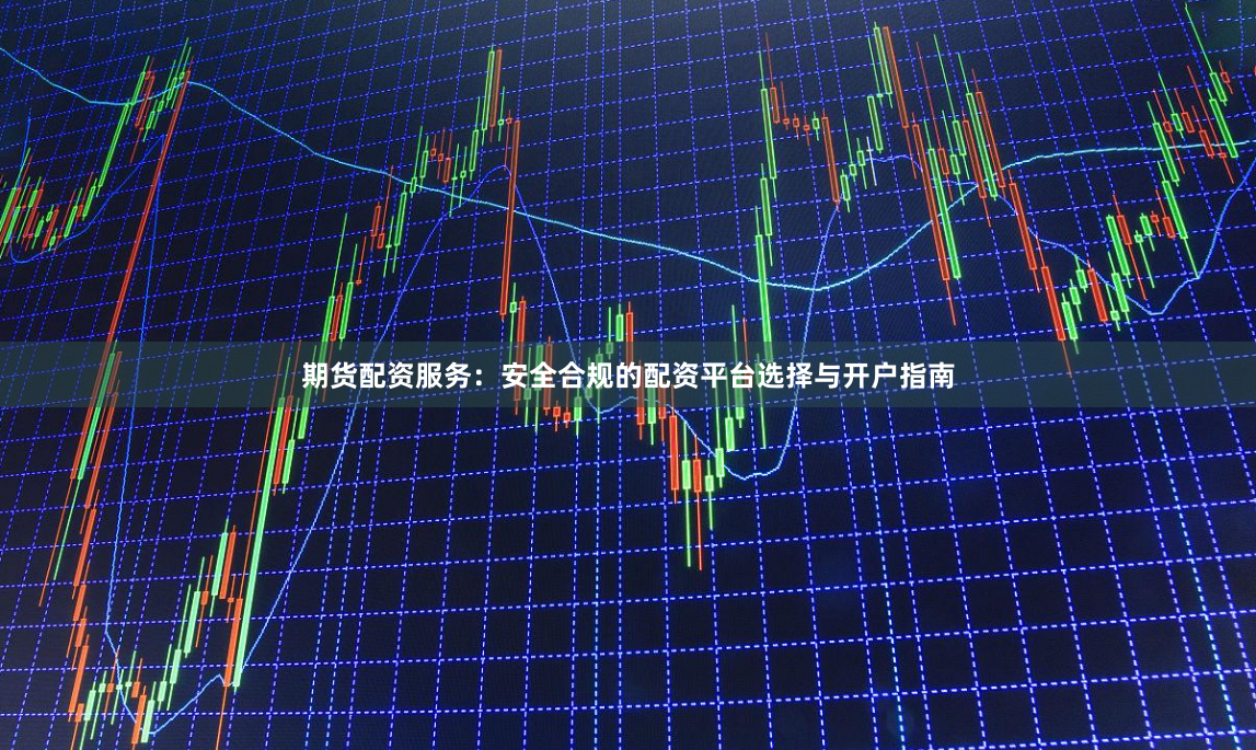 期货配资服务：安全合规的配资平台选择与开户指南
