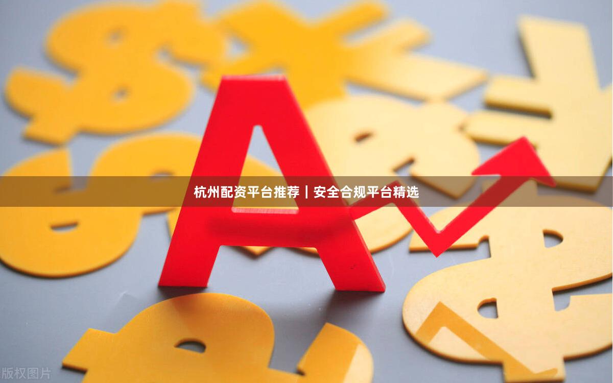 杭州配资平台推荐|安全合规平台精选