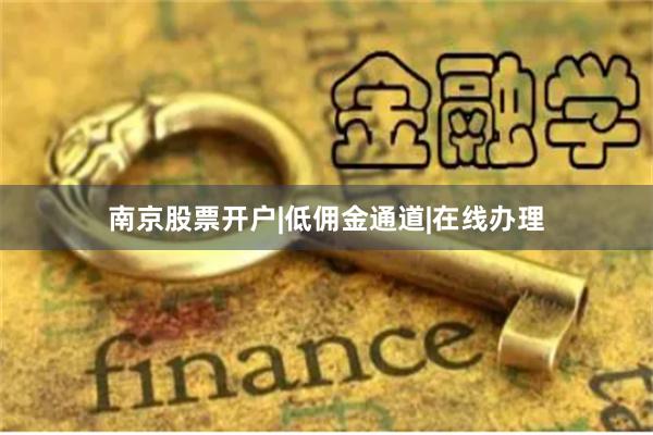 南京股票开户|低佣金通道|在线办理
