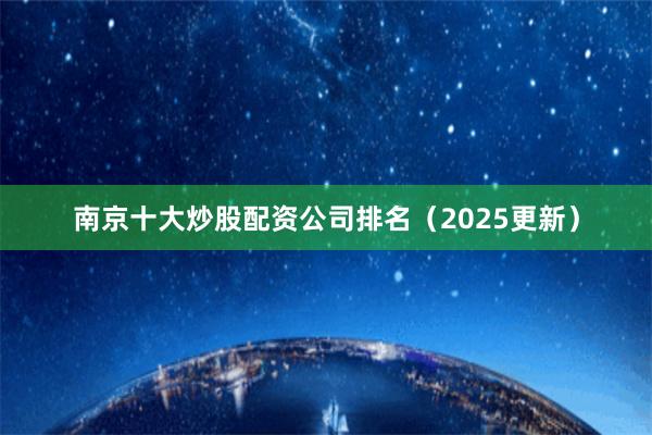 南京十大炒股配资公司排名（2025更新）