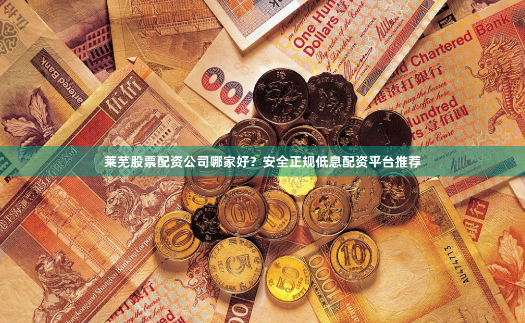 莱芜股票配资公司哪家好？安全正规低息配资平台推荐
