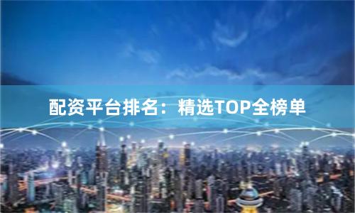 配资平台排名：精选TOP全榜单