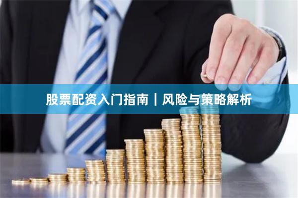 股票配资入门指南|风险与策略解析
