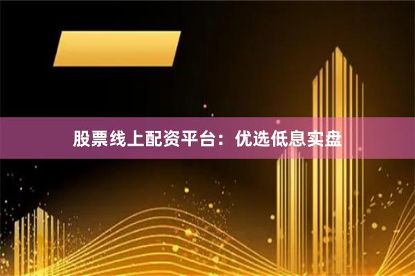 股票线上配资平台：优选低息实盘