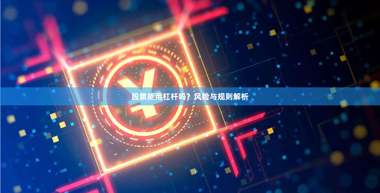 股票能用杠杆吗？风险与规则解析