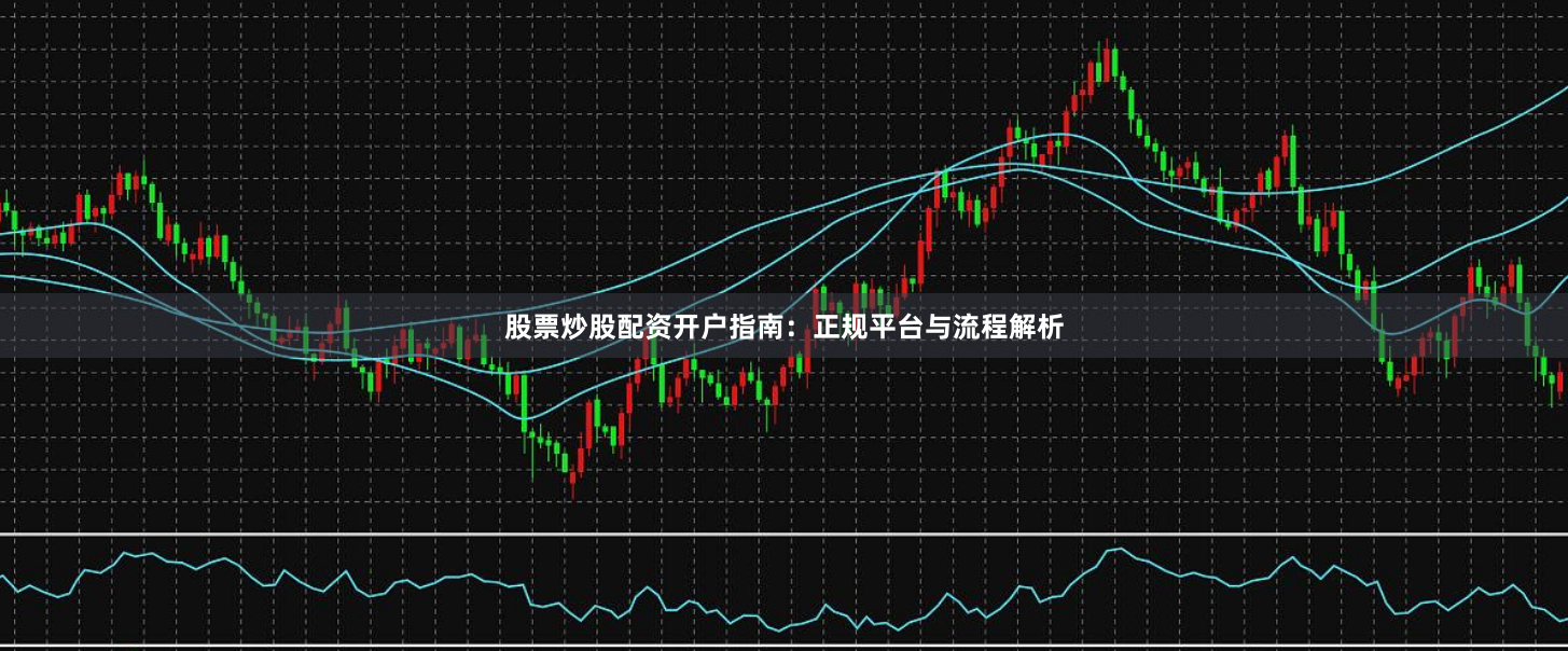 股票炒股配资开户指南:正规平台与流程解析