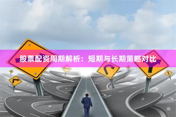股票配资周期解析：短期与长期策略对比