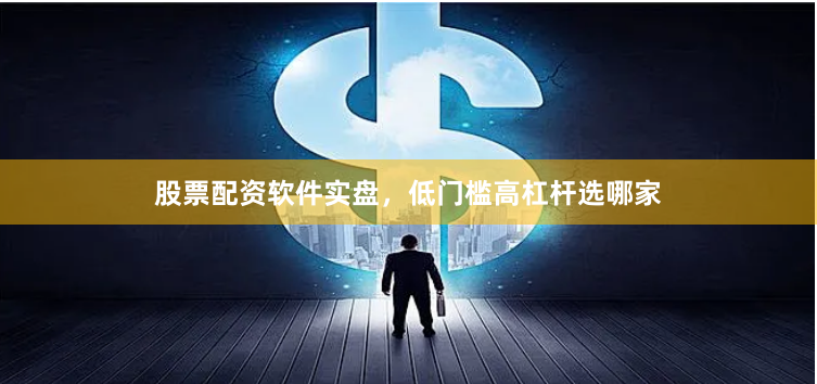 股票配资软件实盘，低门槛高杠杆选哪家