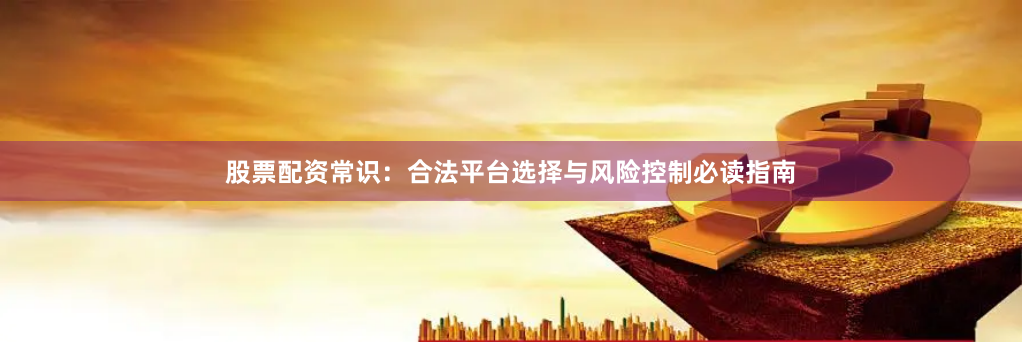 股票配资常识:合法平台选择与风险控制必读指南