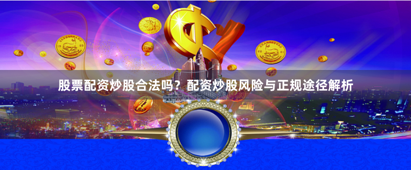 股票配资炒股合法吗?配资炒股风险与正规途径解析