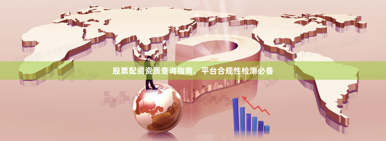 股票配资资质查询指南，平台合规性检测必备