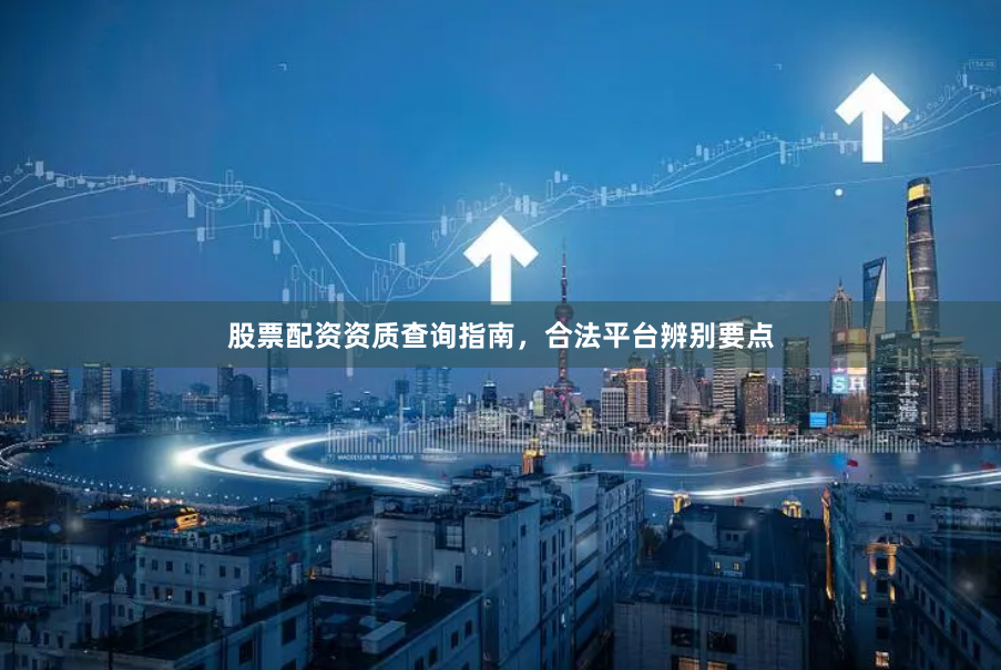 股票配资资质查询指南，合法平台辨别要点