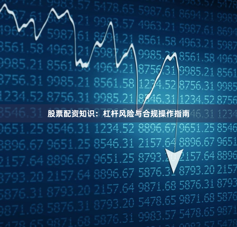 股票配资知识：杠杆风险与合规操作指南
