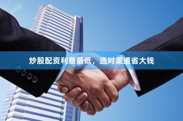 炒股配资利息最低，选对渠道省大钱