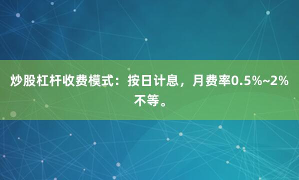 炒股杠杆收费模式：按日计息，月费率0.5%~2%不等。