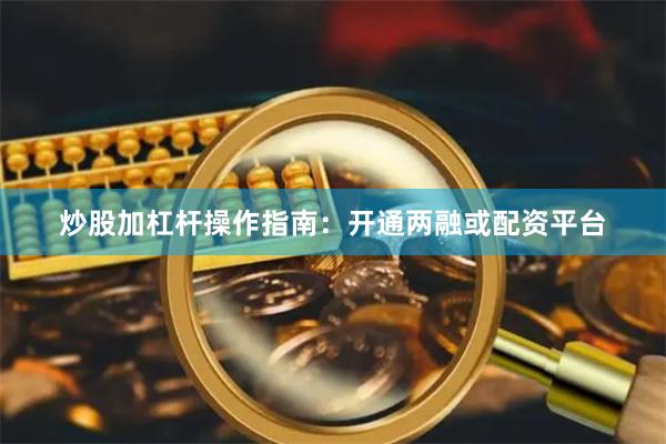 炒股加杠杆操作指南：开通两融或配资平台