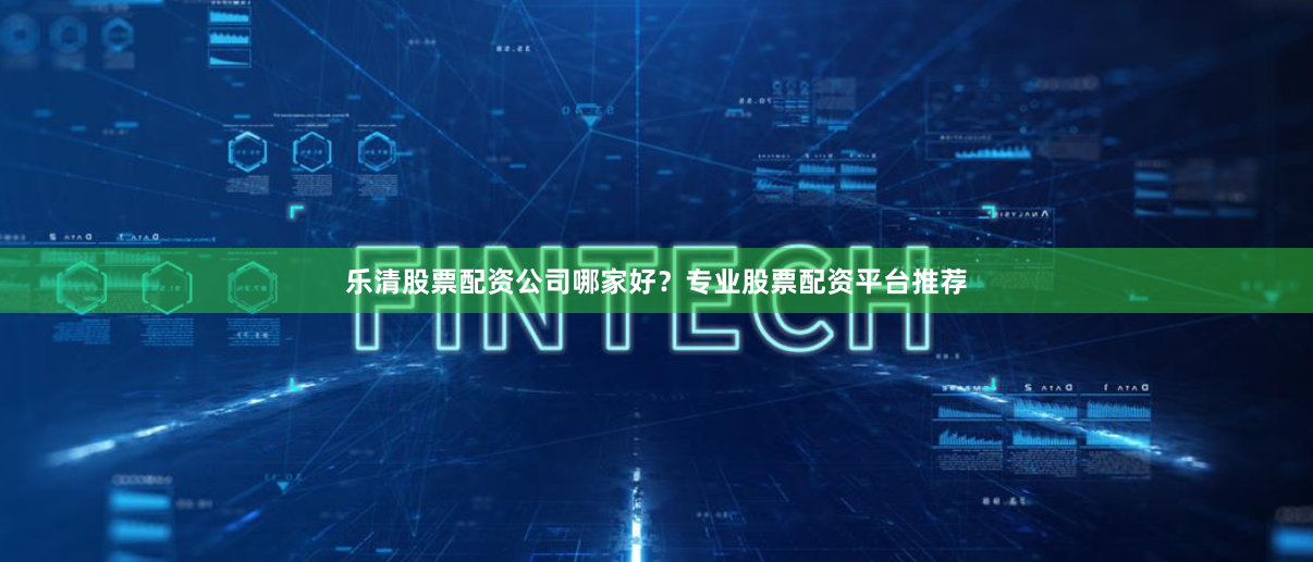 乐清股票配资公司哪家好？专业股票配资平台推荐