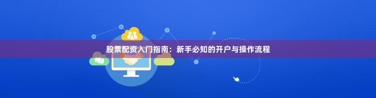 股票配资入门指南：新手必知的开户与操作流程