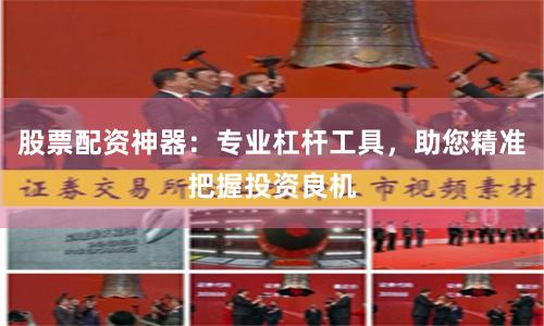 股票配资神器：专业杠杆工具，助您精准把握投资良机