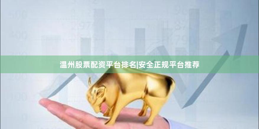 温州股票配资平台排名|安全正规平台推荐