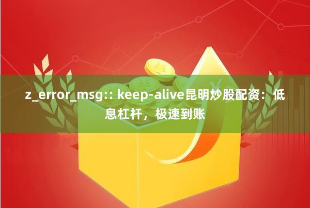 z_error_msg:: keep-alive昆明炒股配资：低息杠杆，极速到账
