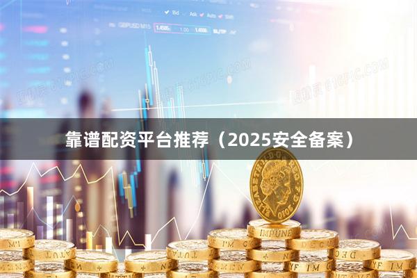 靠谱配资平台推荐（2025安全备案）
