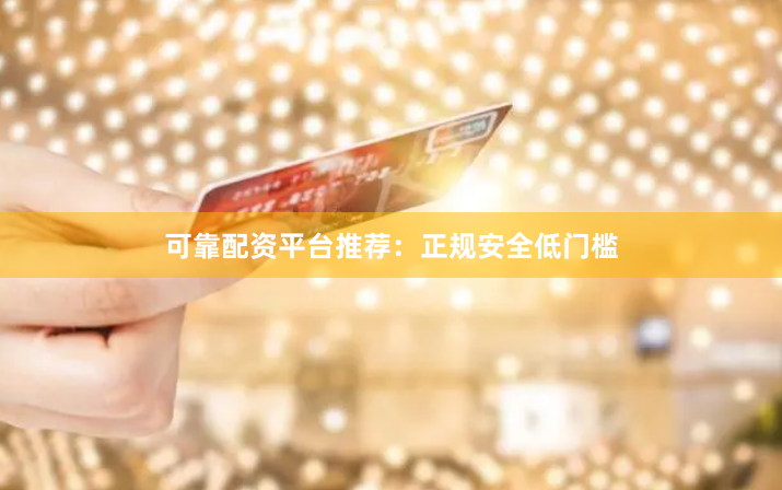 可靠配资平台推荐：正规安全低门槛