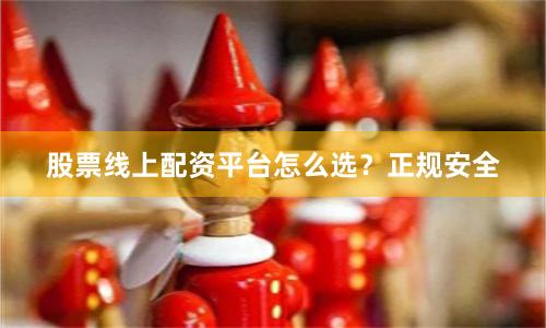 股票线上配资平台怎么选？正规安全