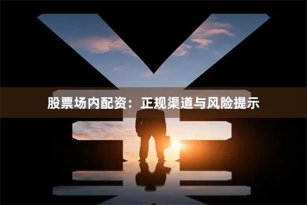 股票场内配资:正规渠道与风险提示