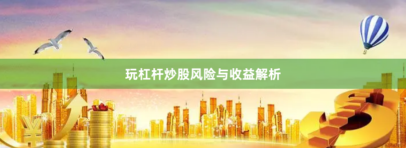 玩杠杆炒股风险与收益解析
