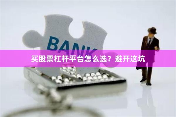 买股票杠杆平台怎么选？避开这坑