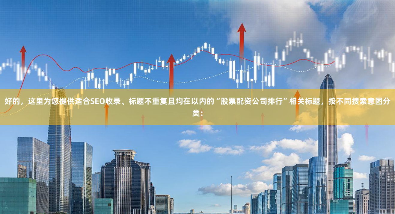 好的，这里为您提供适合SEO收录、标题不重复且均在以内的“股票配资公司排行”相关标题，按不同搜索意图分类：