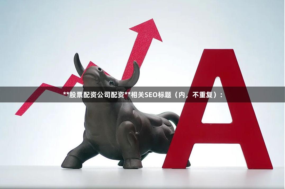 **股票配资公司配资**相关SEO标题（内，不重复）：